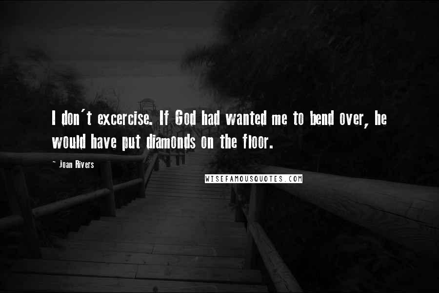 Joan Rivers Quotes: I don't excercise. If God had wanted me to bend over, he would have put diamonds on the floor.