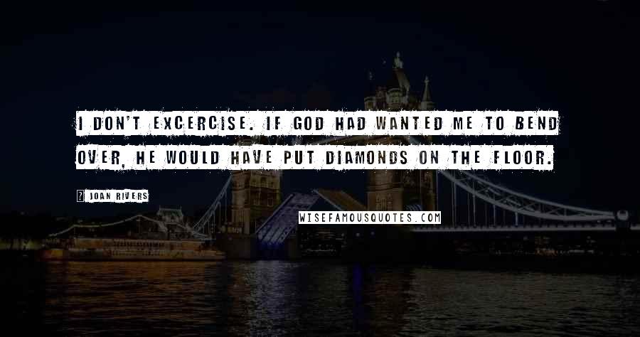 Joan Rivers Quotes: I don't excercise. If God had wanted me to bend over, he would have put diamonds on the floor.