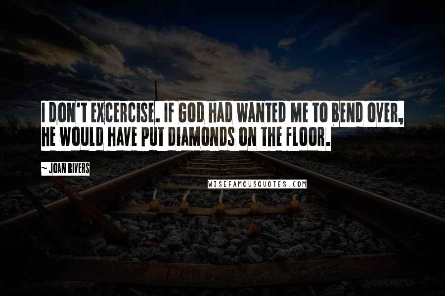 Joan Rivers Quotes: I don't excercise. If God had wanted me to bend over, he would have put diamonds on the floor.