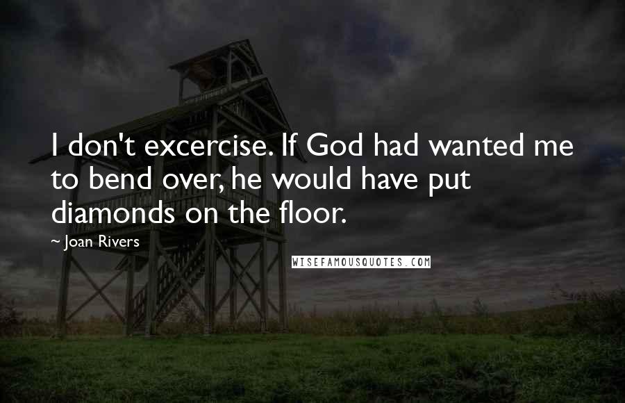 Joan Rivers Quotes: I don't excercise. If God had wanted me to bend over, he would have put diamonds on the floor.