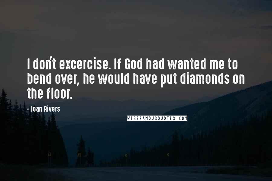 Joan Rivers Quotes: I don't excercise. If God had wanted me to bend over, he would have put diamonds on the floor.