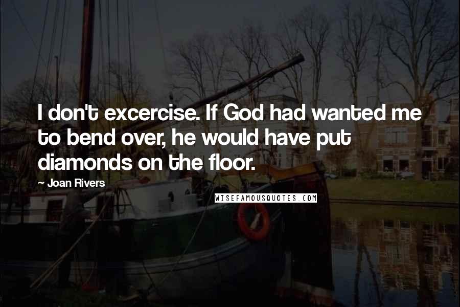 Joan Rivers Quotes: I don't excercise. If God had wanted me to bend over, he would have put diamonds on the floor.