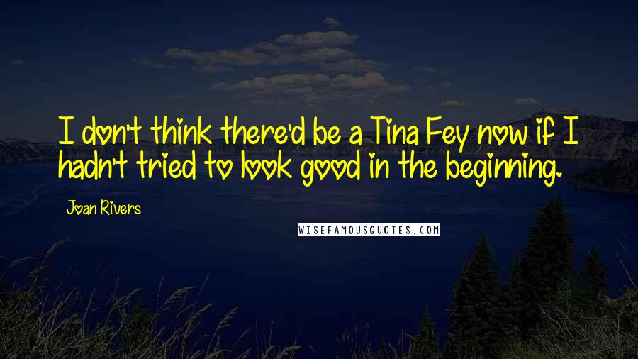 Joan Rivers Quotes: I don't think there'd be a Tina Fey now if I hadn't tried to look good in the beginning.