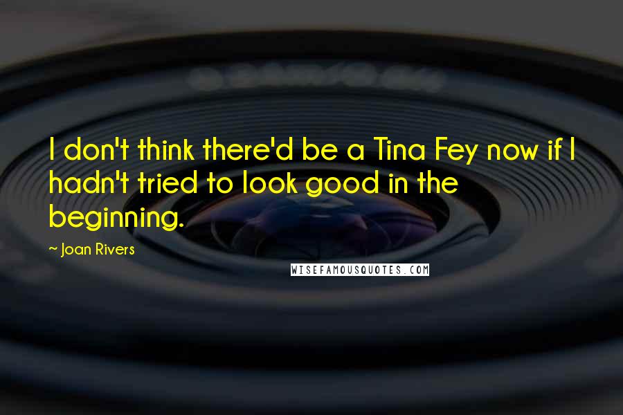 Joan Rivers Quotes: I don't think there'd be a Tina Fey now if I hadn't tried to look good in the beginning.