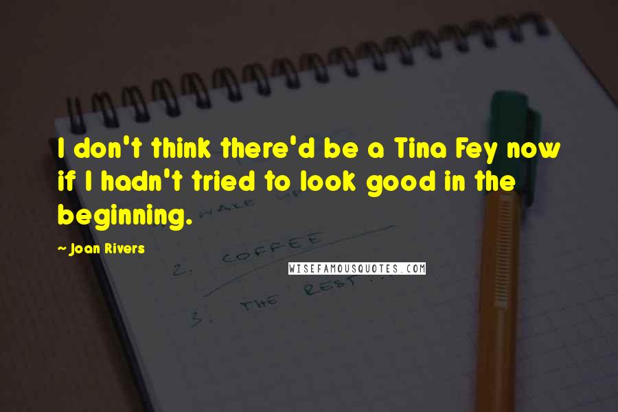 Joan Rivers Quotes: I don't think there'd be a Tina Fey now if I hadn't tried to look good in the beginning.