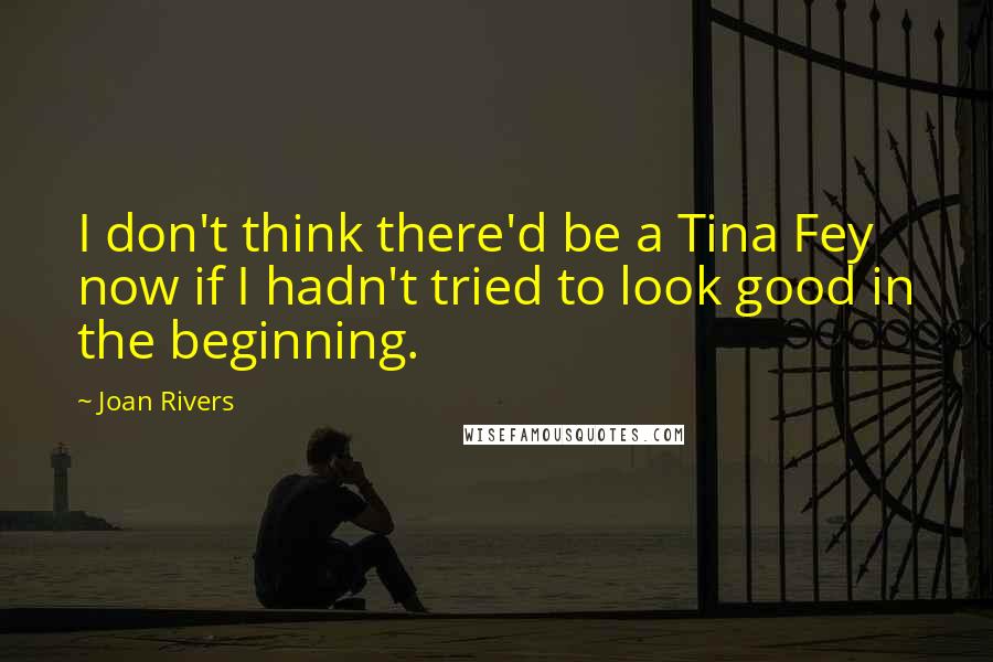 Joan Rivers Quotes: I don't think there'd be a Tina Fey now if I hadn't tried to look good in the beginning.