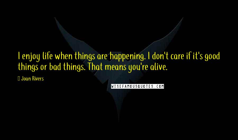 Joan Rivers Quotes: I enjoy life when things are happening. I don't care if it's good things or bad things. That means you're alive.