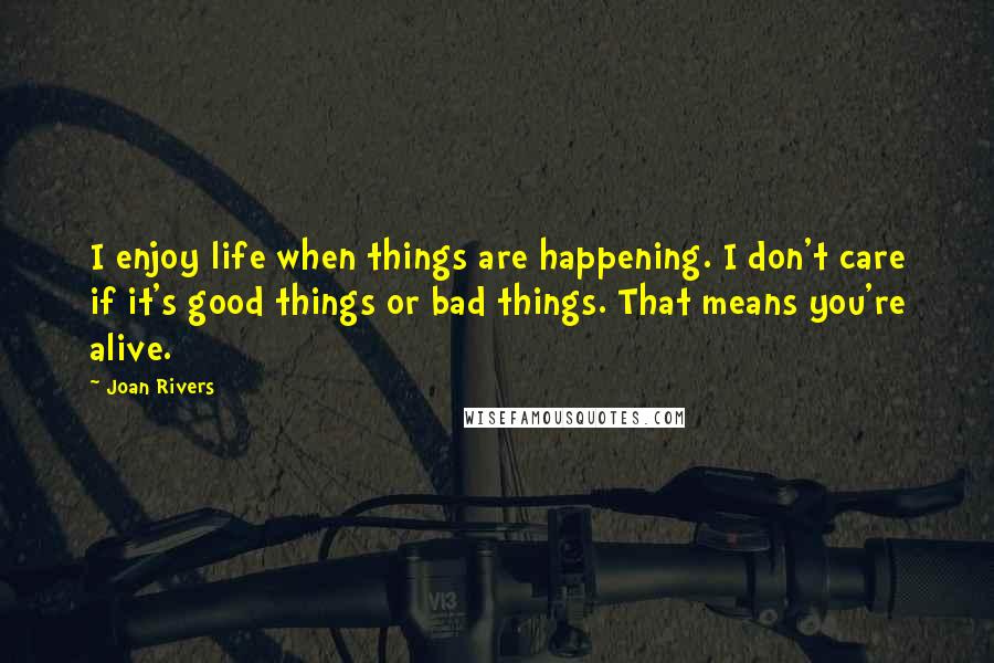 Joan Rivers Quotes: I enjoy life when things are happening. I don't care if it's good things or bad things. That means you're alive.