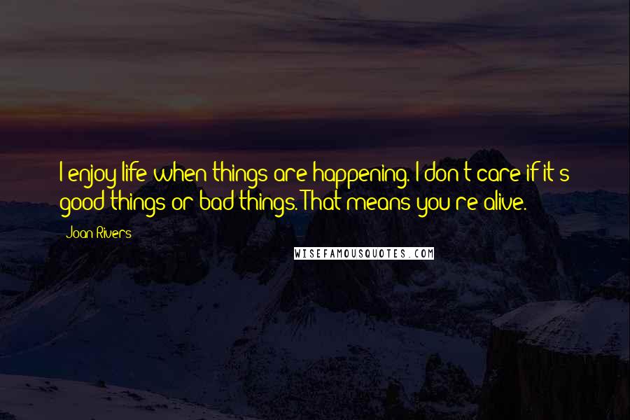 Joan Rivers Quotes: I enjoy life when things are happening. I don't care if it's good things or bad things. That means you're alive.