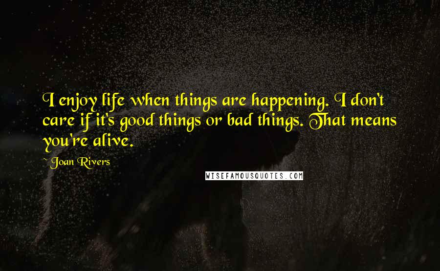 Joan Rivers Quotes: I enjoy life when things are happening. I don't care if it's good things or bad things. That means you're alive.