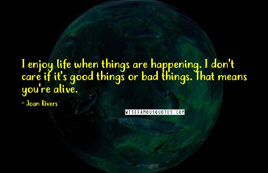 Joan Rivers Quotes: I enjoy life when things are happening. I don't care if it's good things or bad things. That means you're alive.