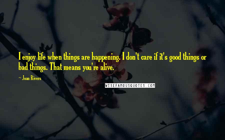 Joan Rivers Quotes: I enjoy life when things are happening. I don't care if it's good things or bad things. That means you're alive.