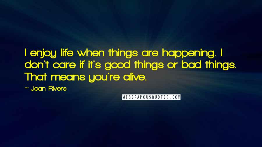 Joan Rivers Quotes: I enjoy life when things are happening. I don't care if it's good things or bad things. That means you're alive.