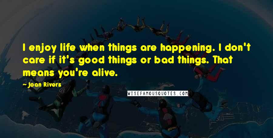 Joan Rivers Quotes: I enjoy life when things are happening. I don't care if it's good things or bad things. That means you're alive.