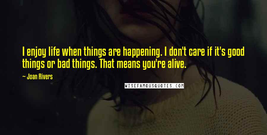 Joan Rivers Quotes: I enjoy life when things are happening. I don't care if it's good things or bad things. That means you're alive.