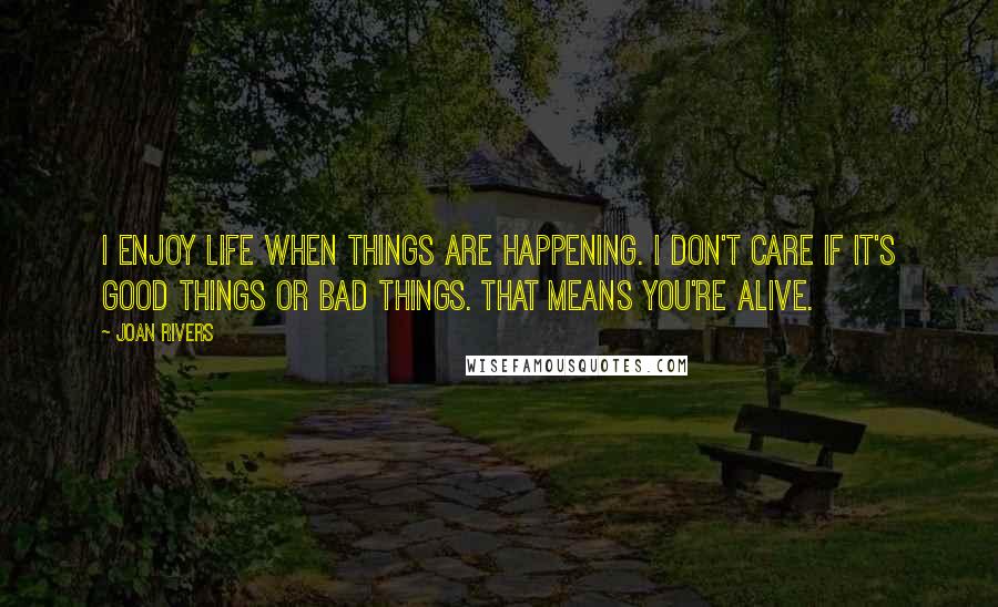 Joan Rivers Quotes: I enjoy life when things are happening. I don't care if it's good things or bad things. That means you're alive.