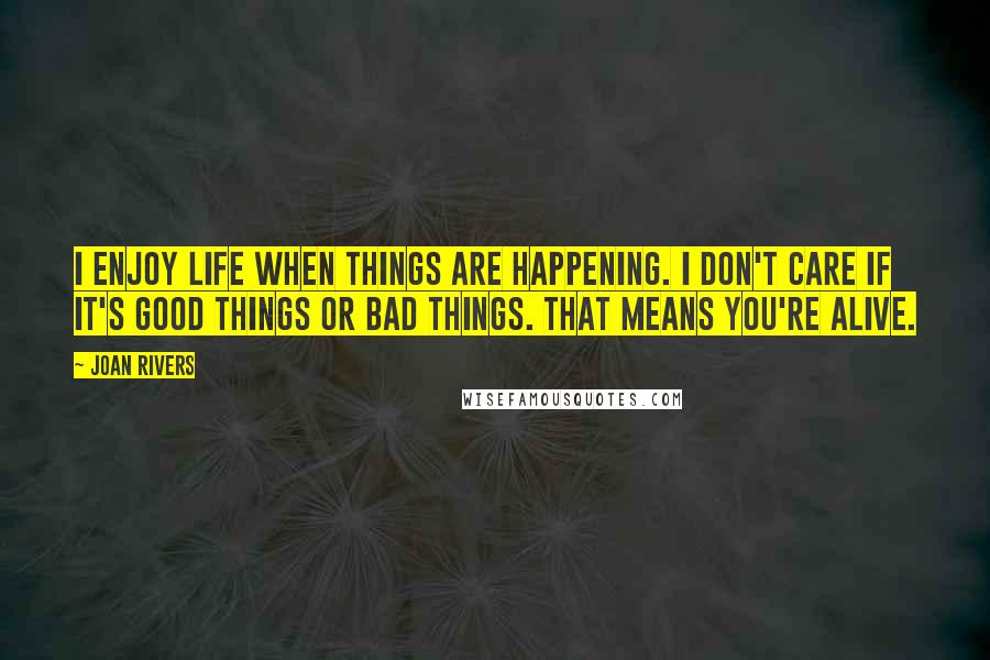 Joan Rivers Quotes: I enjoy life when things are happening. I don't care if it's good things or bad things. That means you're alive.