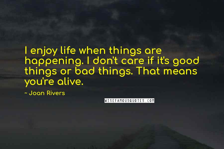 Joan Rivers Quotes: I enjoy life when things are happening. I don't care if it's good things or bad things. That means you're alive.