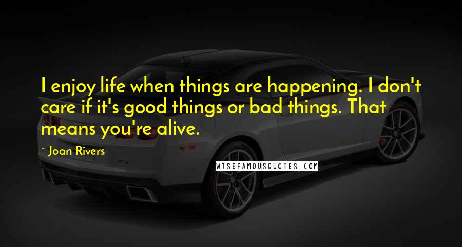 Joan Rivers Quotes: I enjoy life when things are happening. I don't care if it's good things or bad things. That means you're alive.
