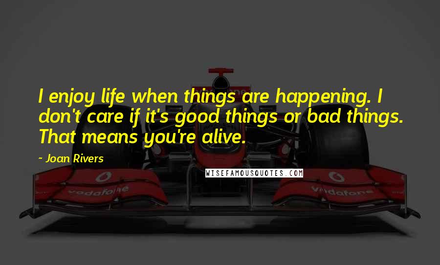 Joan Rivers Quotes: I enjoy life when things are happening. I don't care if it's good things or bad things. That means you're alive.