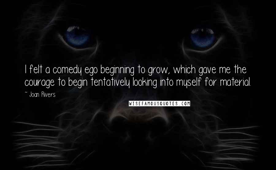 Joan Rivers Quotes: I felt a comedy ego beginning to grow, which gave me the courage to begin tentatively looking into myself for material.