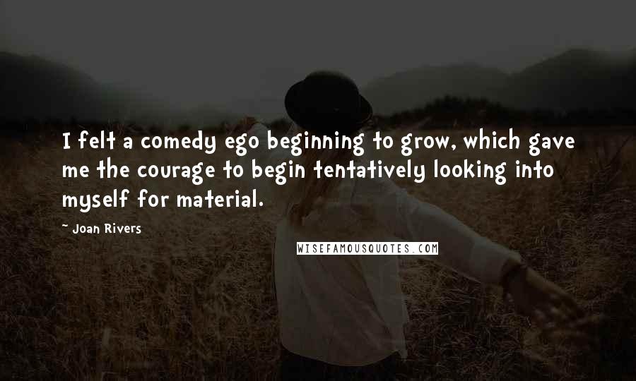 Joan Rivers Quotes: I felt a comedy ego beginning to grow, which gave me the courage to begin tentatively looking into myself for material.