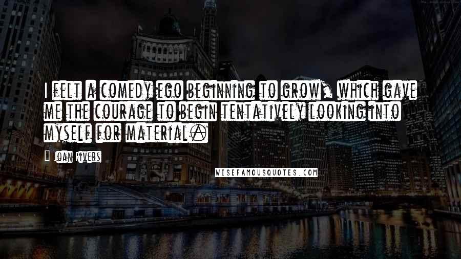 Joan Rivers Quotes: I felt a comedy ego beginning to grow, which gave me the courage to begin tentatively looking into myself for material.