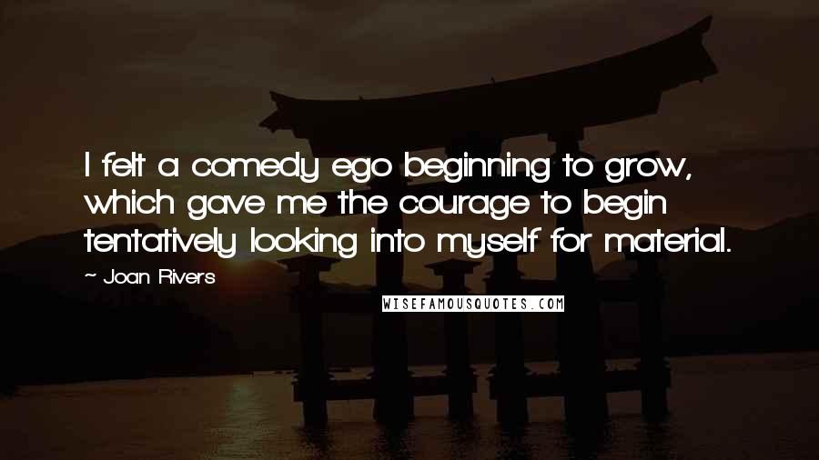 Joan Rivers Quotes: I felt a comedy ego beginning to grow, which gave me the courage to begin tentatively looking into myself for material.