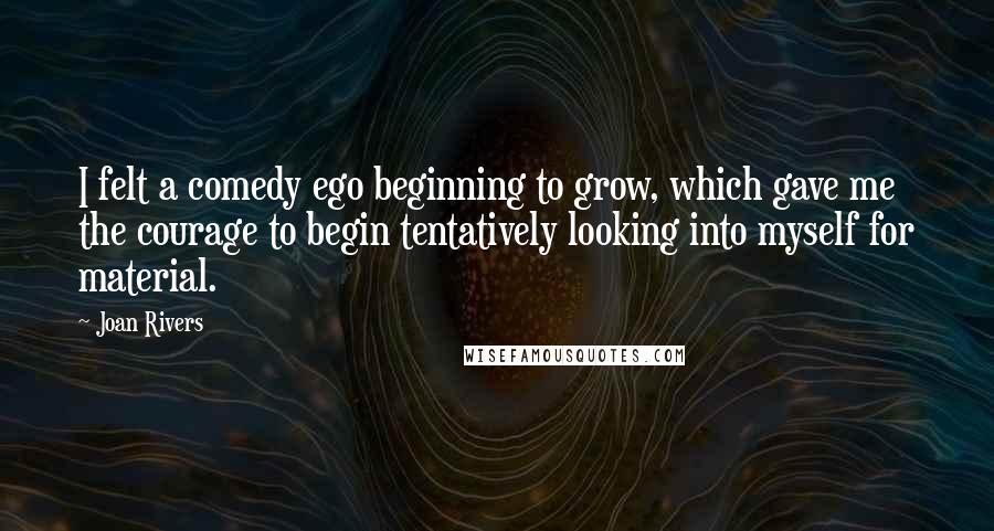 Joan Rivers Quotes: I felt a comedy ego beginning to grow, which gave me the courage to begin tentatively looking into myself for material.