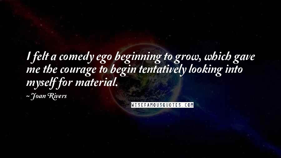 Joan Rivers Quotes: I felt a comedy ego beginning to grow, which gave me the courage to begin tentatively looking into myself for material.