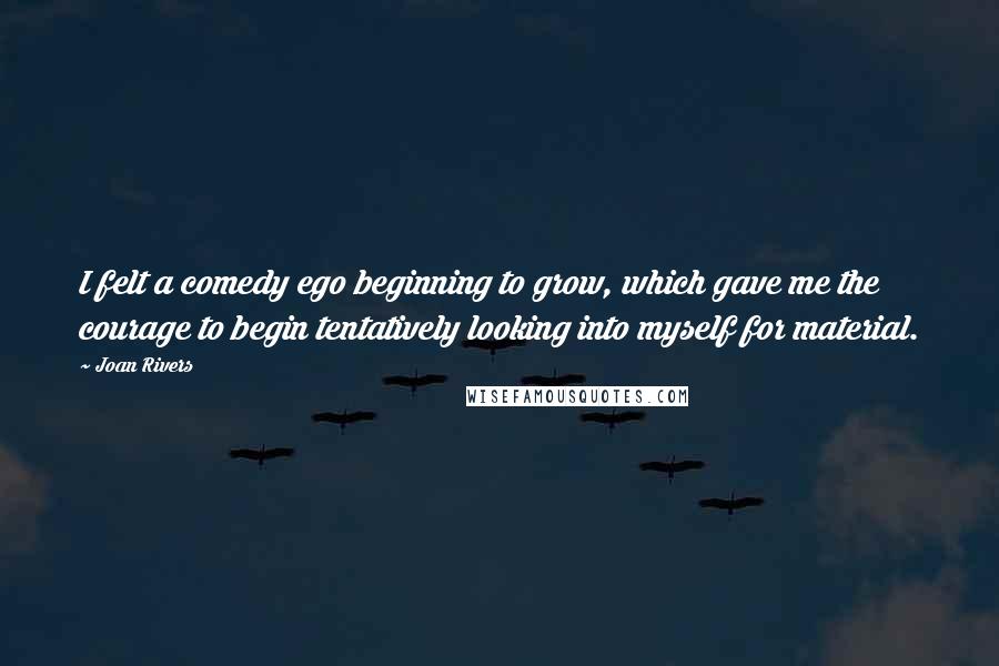 Joan Rivers Quotes: I felt a comedy ego beginning to grow, which gave me the courage to begin tentatively looking into myself for material.
