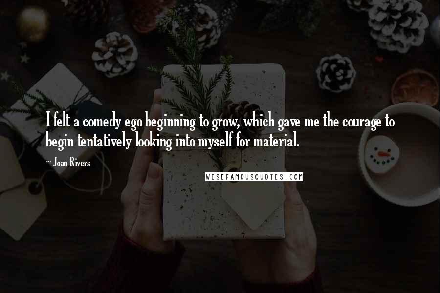 Joan Rivers Quotes: I felt a comedy ego beginning to grow, which gave me the courage to begin tentatively looking into myself for material.