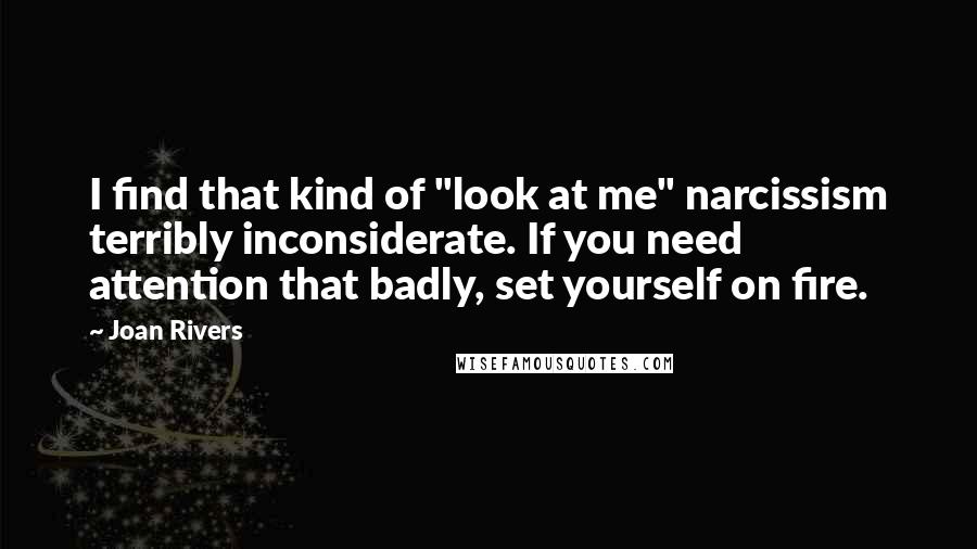 Joan Rivers Quotes: I find that kind of "look at me" narcissism terribly inconsiderate. If you need attention that badly, set yourself on fire.