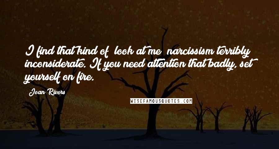 Joan Rivers Quotes: I find that kind of "look at me" narcissism terribly inconsiderate. If you need attention that badly, set yourself on fire.