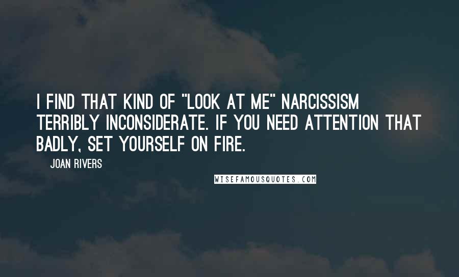 Joan Rivers Quotes: I find that kind of "look at me" narcissism terribly inconsiderate. If you need attention that badly, set yourself on fire.