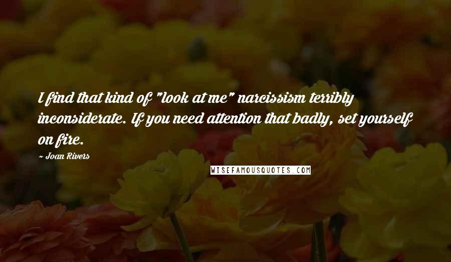 Joan Rivers Quotes: I find that kind of "look at me" narcissism terribly inconsiderate. If you need attention that badly, set yourself on fire.