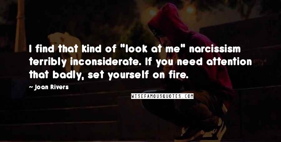 Joan Rivers Quotes: I find that kind of "look at me" narcissism terribly inconsiderate. If you need attention that badly, set yourself on fire.