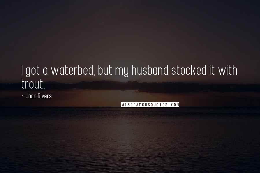 Joan Rivers Quotes: I got a waterbed, but my husband stocked it with trout.