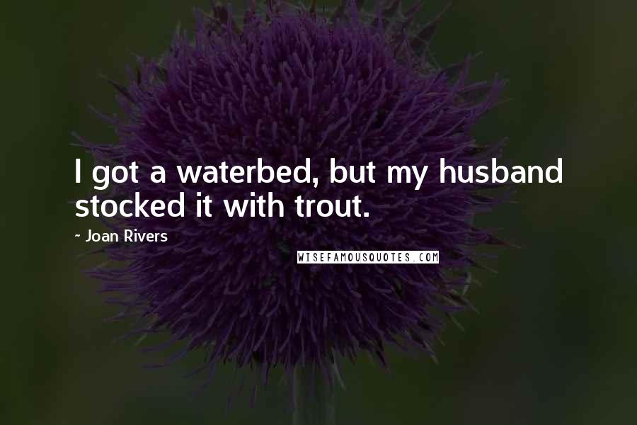 Joan Rivers Quotes: I got a waterbed, but my husband stocked it with trout.