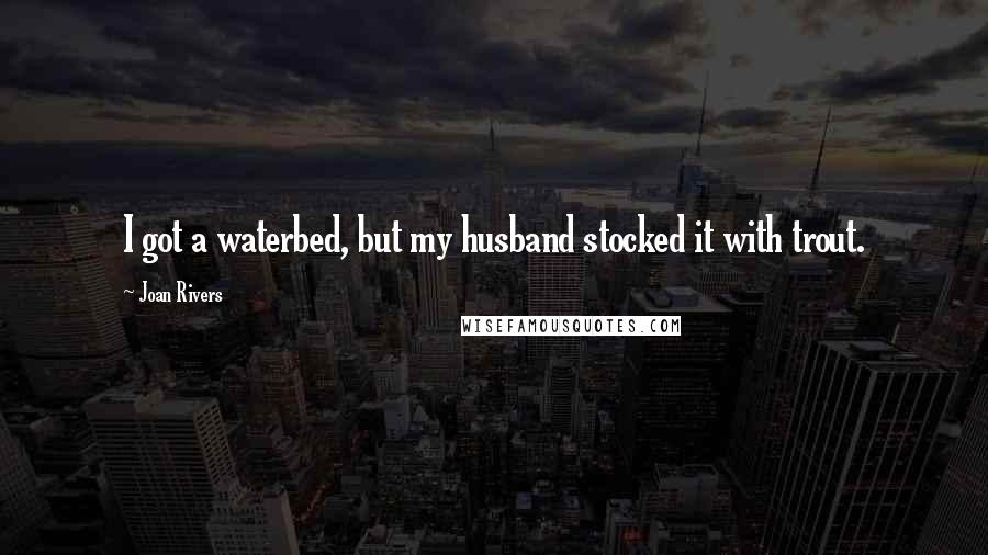 Joan Rivers Quotes: I got a waterbed, but my husband stocked it with trout.