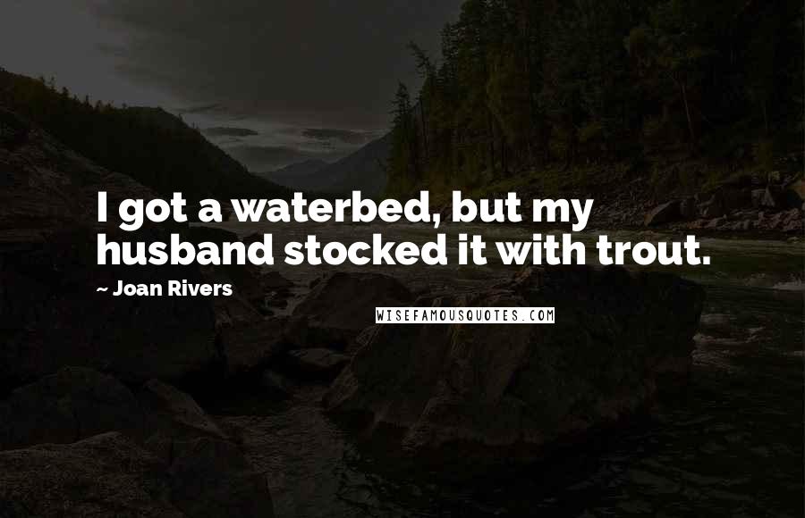 Joan Rivers Quotes: I got a waterbed, but my husband stocked it with trout.