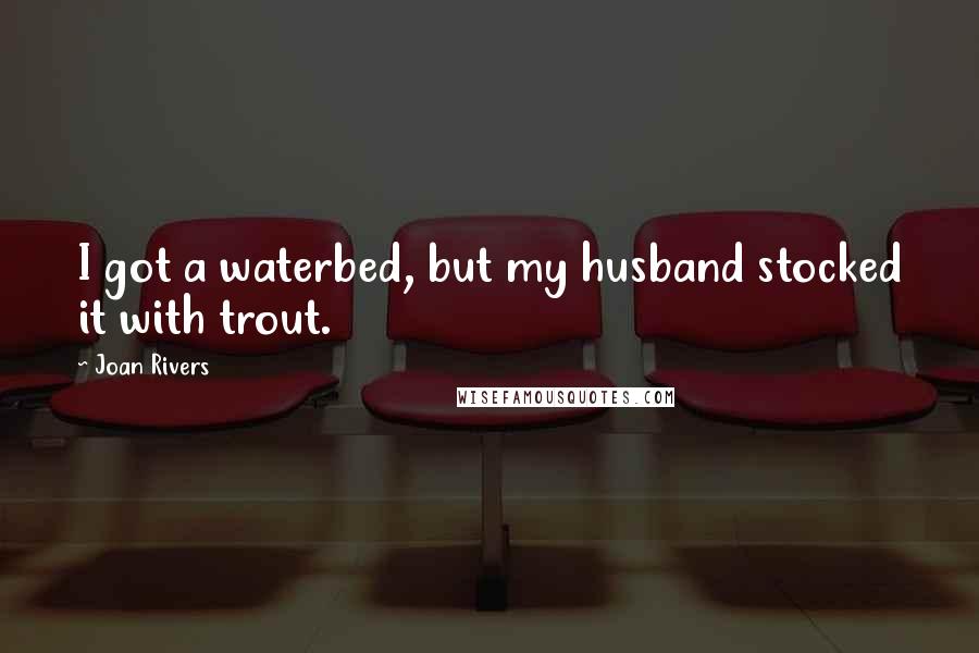 Joan Rivers Quotes: I got a waterbed, but my husband stocked it with trout.