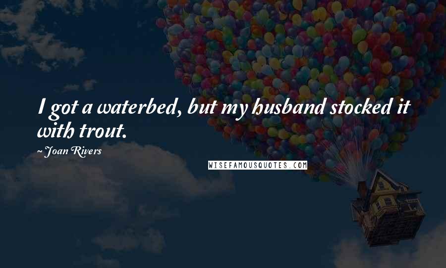 Joan Rivers Quotes: I got a waterbed, but my husband stocked it with trout.