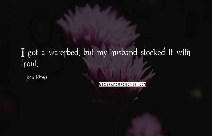 Joan Rivers Quotes: I got a waterbed, but my husband stocked it with trout.