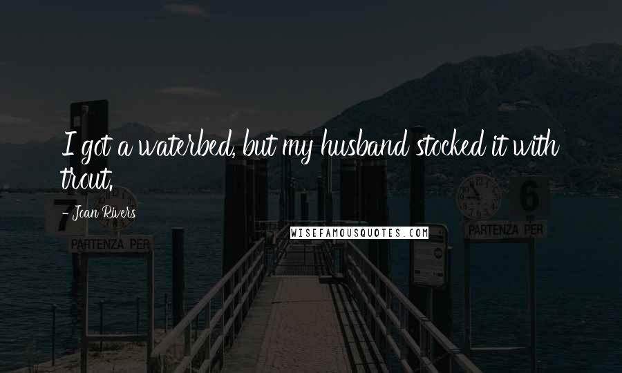 Joan Rivers Quotes: I got a waterbed, but my husband stocked it with trout.