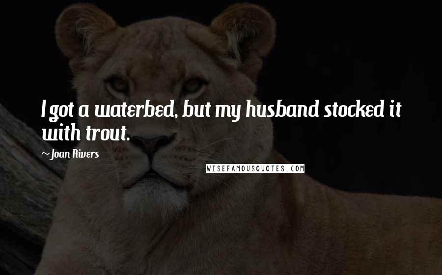 Joan Rivers Quotes: I got a waterbed, but my husband stocked it with trout.