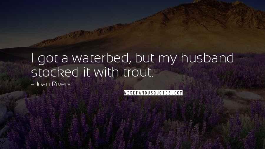 Joan Rivers Quotes: I got a waterbed, but my husband stocked it with trout.