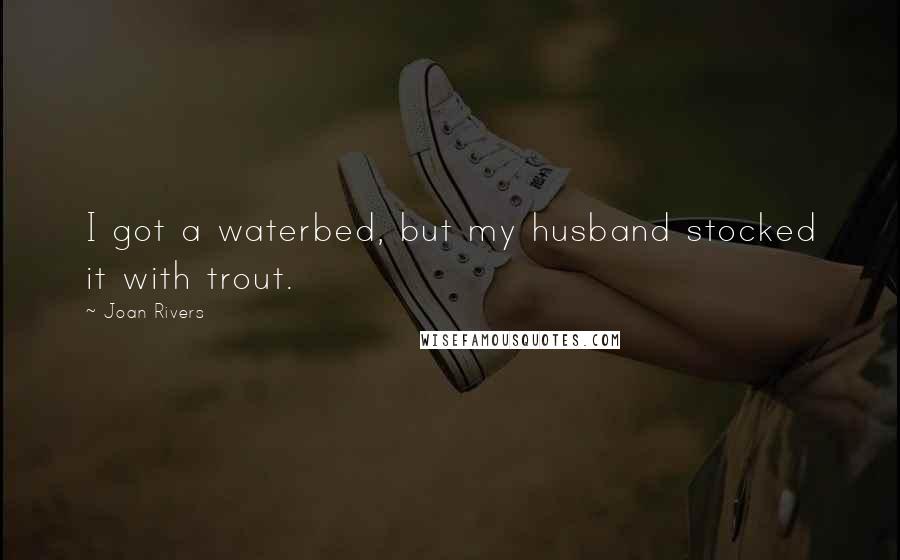 Joan Rivers Quotes: I got a waterbed, but my husband stocked it with trout.