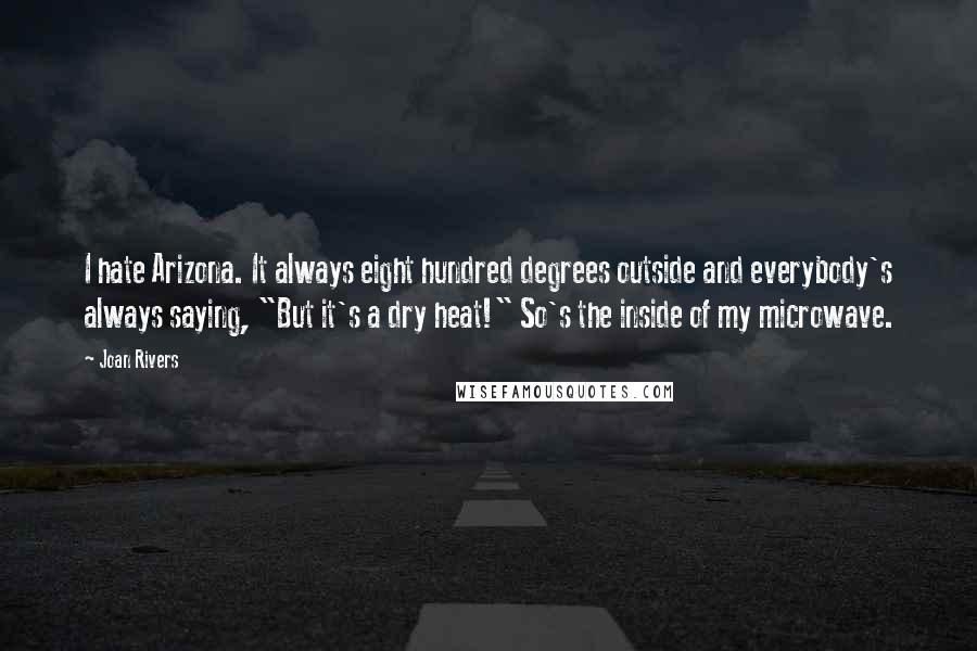 Joan Rivers Quotes: I hate Arizona. It always eight hundred degrees outside and everybody's always saying, "But it's a dry heat!" So's the inside of my microwave.