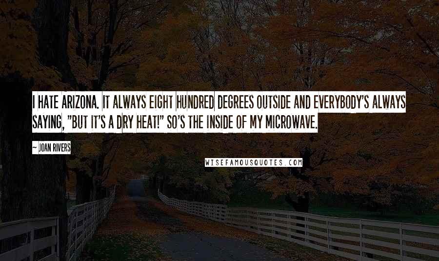 Joan Rivers Quotes: I hate Arizona. It always eight hundred degrees outside and everybody's always saying, "But it's a dry heat!" So's the inside of my microwave.